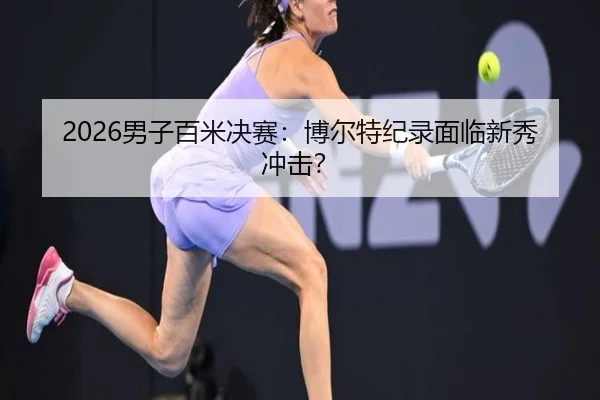 2026男子百米决赛：博尔特纪录面临新秀冲击？